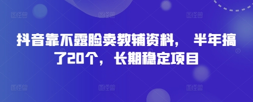 抖音靠不露脸卖教辅资料， 半年搞了20个，长期稳定项目-生财赚 -赚钱新动力