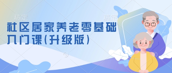 社区居家养老零基础入门课(升级版)了解新手做养老的可行模式，掌握养老项目的筹备方法-生财赚 -赚钱新动力