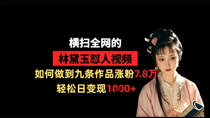 横扫全网的林黛玉怼人视频，如何做到九条作品涨粉7.8万，轻松日变现1k-生财赚 -赚钱新动力
