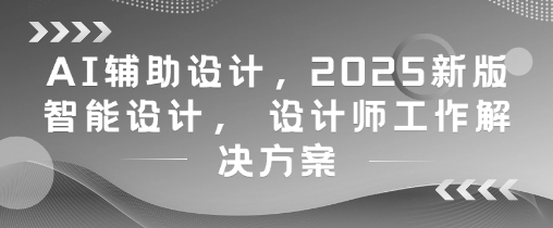 AI辅助设计，2025新版智能设计， 设计师工作解决方案-生财赚 -赚钱新动力