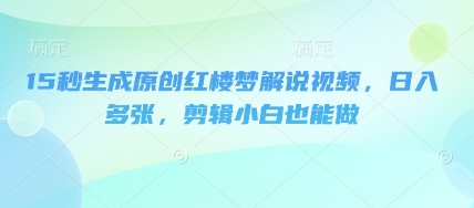 15秒生成原创红楼梦解说视频，日入多张，剪辑小白也能做-生财赚 -赚钱新动力