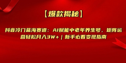 【爆款揭秘】抖音冷门蓝海赛道：AI赋能中老年养生号，矩阵运营轻松月入过W+新手必看变现指南-生财赚 -赚钱新动力