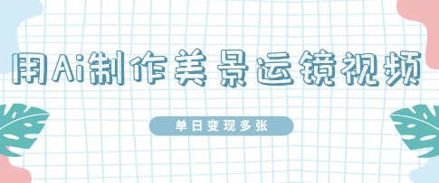 用Ai制作美景运镜视频，单日变现多张-生财赚 -赚钱新动力