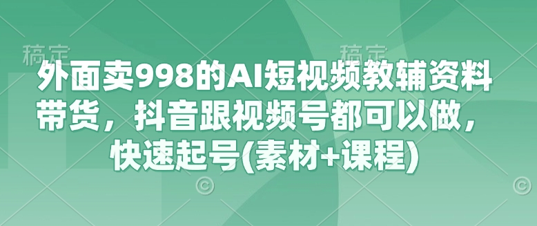 外面卖998的AI短视频教辅资料带货，抖音跟视频号都可以做，快速起号(素材+课程)-生财赚 -赚钱新动力