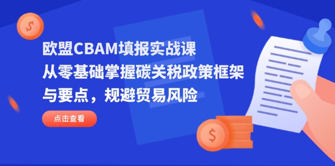（14342期）欧盟CBAM填报实战课，从零基础掌握碳关税政策框架与要点，规避贸易风险-生财赚 -赚钱新动力