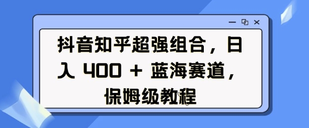 抖音知乎超强组合，日入4张， 蓝海赛道，保姆级教程-生财赚 -赚钱新动力