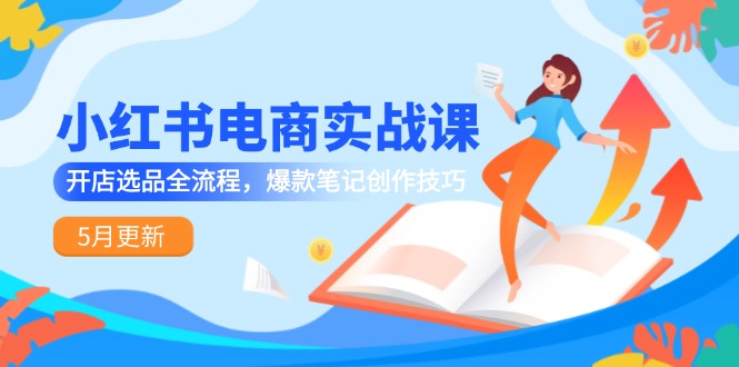 （14926期）小红书电商实战课-5月更新，开店选品全流程，爆款笔记创作技巧-生财赚 -赚钱新动力