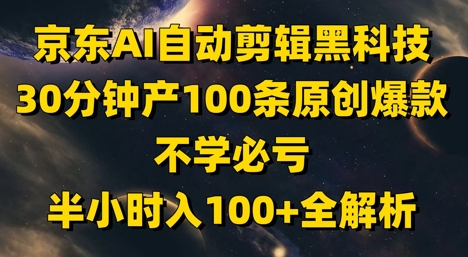 京东AI自动剪辑黑科技，30分钟产100条原创爆款，不学必亏！半小时入100+全解析-生财赚 -赚钱新动力