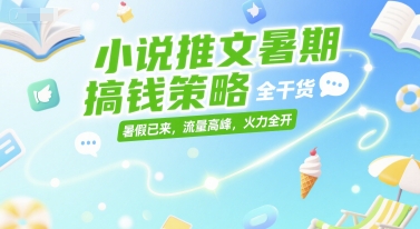 小说推文暑期搞钱策略，全干货，暑假已来，流量高峰，火力全开-生财赚 -赚钱新动力