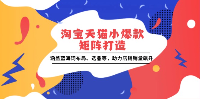 （13882期）淘宝天猫小爆款矩阵打造：涵盖蓝海词布局、选品等，助力店铺销量飙升-生财赚 -赚钱新动力