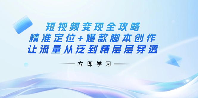 （14159期）短视频变现全攻略：精准定位+爆款脚本创作，让流量从泛到精层层穿透-生财赚 -赚钱新动力