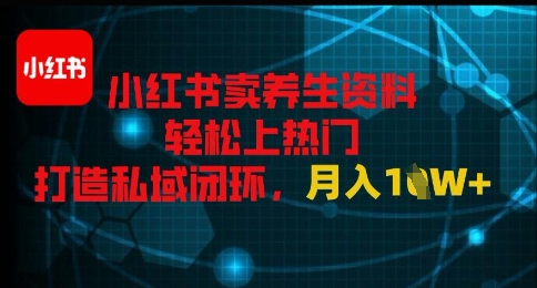 小红书卖养生资料轻松上热门，打造私域闭环，月入1W+-生财赚 -赚钱新动力