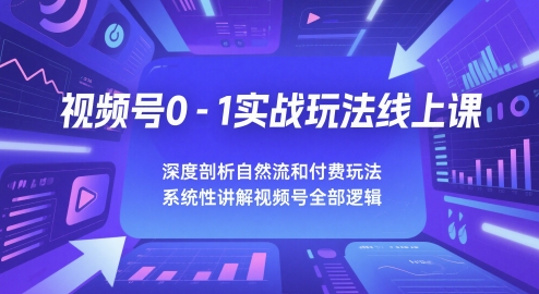 视频号0-1实战玩法线上课，深度剖析自然流和付费玩法，统性讲解视频号全部逻辑-生财赚 -赚钱新动力