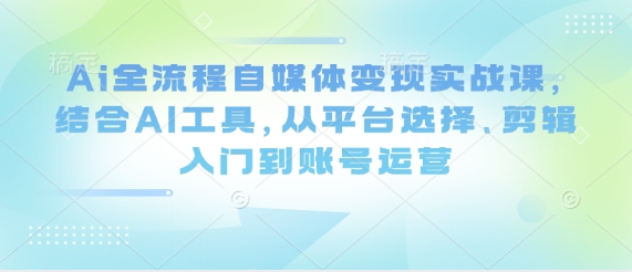 Ai全流程自媒体变现实战课，结合AI工具，从平台选择、剪辑入门到账号运营-生财赚 -赚钱新动力