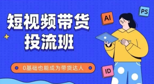 抖音快手短视频带货投流班，详细又全面的抖音快手带货实操课，零基础也能成为带货达人-生财赚 -赚钱新动力