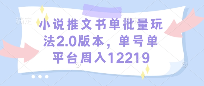 小说推文书单批量玩法2.0版本，单号单平台周入12219-生财赚 -赚钱新动力