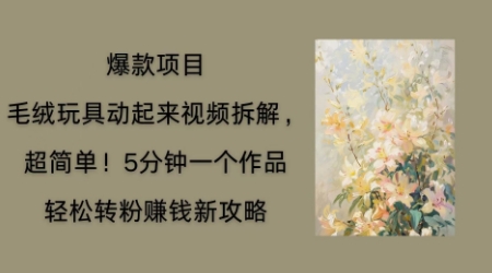 毛绒玩具动起来项目拆解，三四分钟一个作品，轻松转粉挣钱新玩法-生财赚 -赚钱新动力