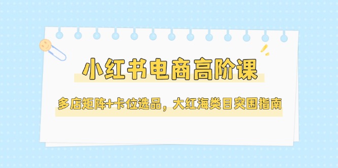 （14940期）小红书电商高阶课，多店矩阵+卡位选品，大红海类目突围指南（更新5月）-生财赚 -赚钱新动力