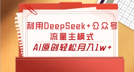 利用DeepSeek+公众号流量主模式，AI原创轻松月入1w+-生财赚 -赚钱新动力