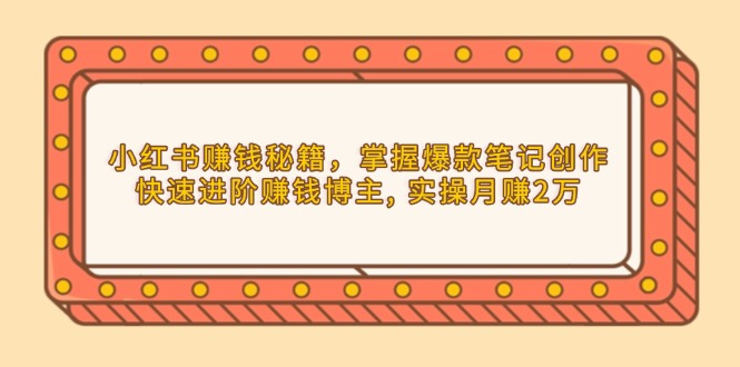 （13889期）小红书赚钱秘籍，掌握爆款笔记创作，快速进阶赚钱博主, 实操月赚2万-生财赚 -赚钱新动力