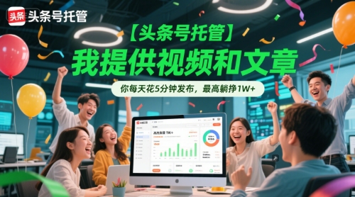【头条号托管 】我提供视频和文章，你每天花5分钟发布，最高躺挣1W+【揭秘】-生财赚 -赚钱新动力