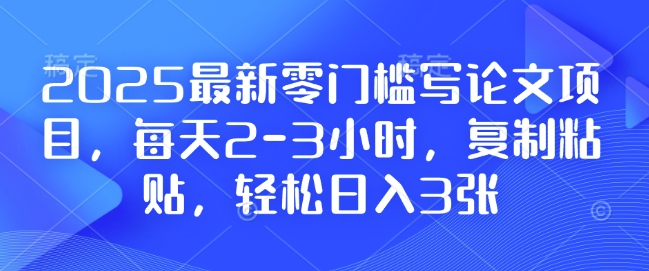 2025最新零门槛写论文项目，每天2-3小时，复制粘贴，轻松日入3张，附详细资料教程【揭秘】-生财赚 -赚钱新动力