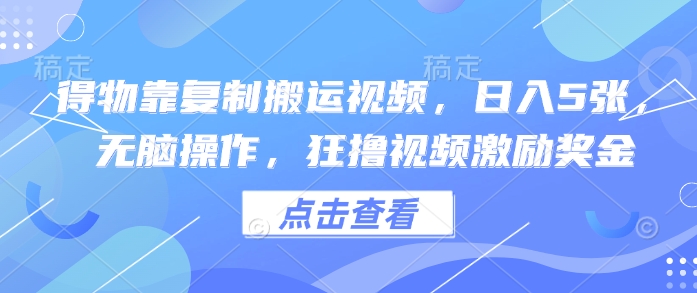 得物靠复制搬运视频，日入5张， 无脑操作，狂撸视频激励奖金-生财赚 -赚钱新动力
