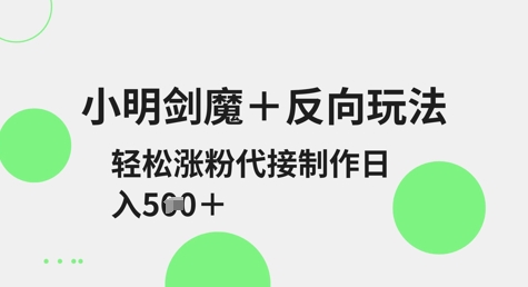 小明剑魔+反向玩法，轻松涨粉，可代接制作日入5张-生财赚 -赚钱新动力
