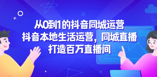 （14863期）从0到1的抖音同城运营，抖音本地生活运营，同城直播，打造百万直播间-生财赚 -赚钱新动力