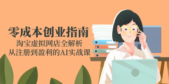 （14999期）零成本创业指南：淘宝虚拟网店全解析，从注册到盈利的AI实战课-生财赚 -赚钱新动力