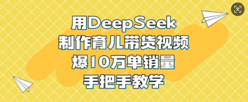 用DeepSeek制作育儿带货视频，爆10W单销量，手把手教学-生财赚 -赚钱新动力