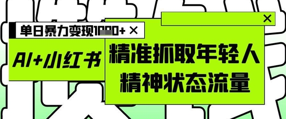 AI+小红书图文，精准抓取年轻人精神状态流量，单日暴力变现多张-生财赚 -赚钱新动力