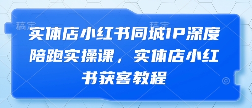 实体店小红书同城IP深度陪跑实操课，实体店小红书获客教程-生财赚 -赚钱新动力