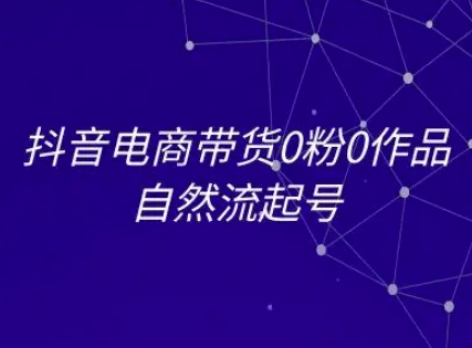 抖音电商带货0粉0作品自然流起号，抖音电商教程-生财赚 -赚钱新动力
