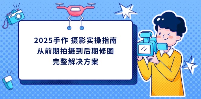 （14270期）2025手作 摄影实操指南，从前期拍摄到后期修图的完整解决方案-生财赚 -赚钱新动力