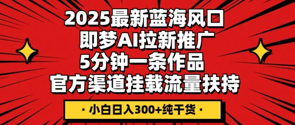 2025最新蓝海风口，即梦AI拉新推广，5分钟一条作品，官方渠道挂载，流量扶持，小白日入3张+纯干货-生财赚 -赚钱新动力