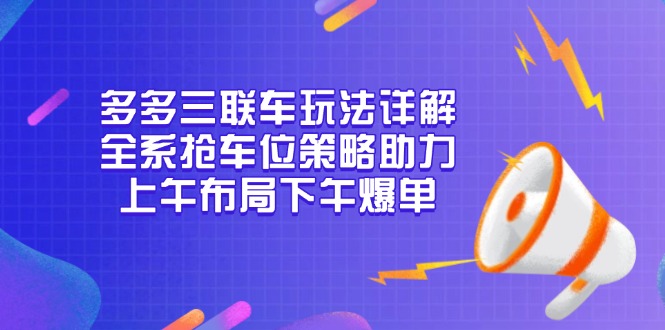 （13828期）多多三联车玩法详解，全系抢车位策略助力，上午布局下午爆单-生财赚 -赚钱新动力