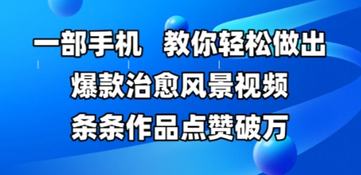 一部手机，教你轻松做出爆款治愈风景视频，条条作品点赞破W-生财赚 -赚钱新动力