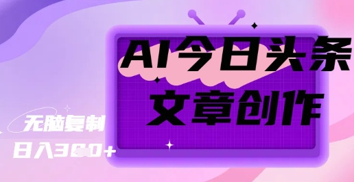AI创作今日头条文章，坐享创作者分成秘籍-生财赚 -赚钱新动力