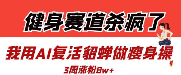 健身赛道杀疯了？我用AI复活貂蝉做瘦身操，3周涨粉8W-生财赚 -赚钱新动力