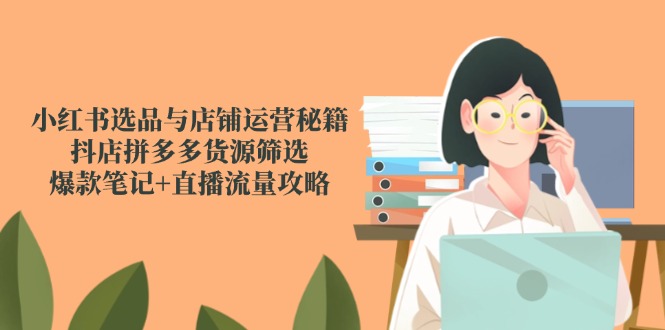 （14896期）小红书选品与店铺运营秘籍，抖店拼多多货源筛选，爆款笔记+直播流量攻略-生财赚 -赚钱新动力