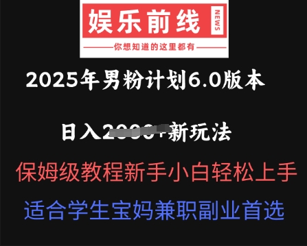 2025年男粉计划6.0版本，日入多张新玩法，保姆级教程新手小白轻松上手，适合学生宝妈兼职副业首选-生财赚 -赚钱新动力