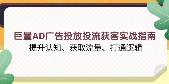 （13872期）巨量AD广告投放投流获客实战指南，提升认知、获取流量、打通逻辑-生财赚 -赚钱新动力