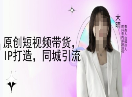 原创短视频带货，IP打造，同城引流-大晴自媒体教程-生财赚 -赚钱新动力