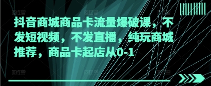 抖音商城商品卡流量爆破课，不发短视频，不发直播，纯玩商城推荐，商品卡起店从0-1-生财赚 -赚钱新动力