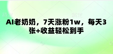 AI老奶奶，7天涨粉1w，每天3张+收益轻松到手-生财赚 -赚钱新动力