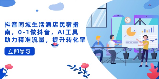 （14368期）抖音同城生活酒店民宿指南，0-1做抖音，AI工具助力精准流量，提升转化率-生财赚 -赚钱新动力