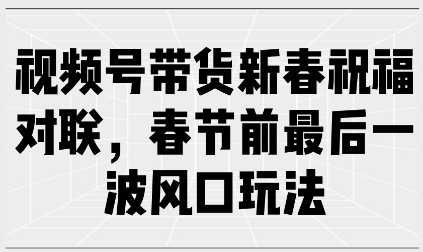 （13991期）视频号带货新春祝福对联，春节前最后一波风口玩法-生财赚 -赚钱新动力