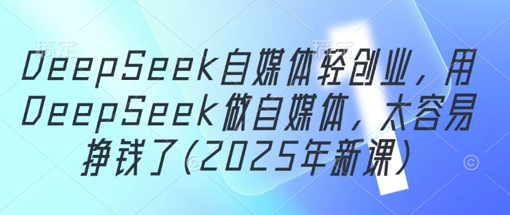 DeepSeek自媒体轻创业，用DeepSeek做自媒体，太容易挣钱了(2025年新课)-生财赚 -赚钱新动力