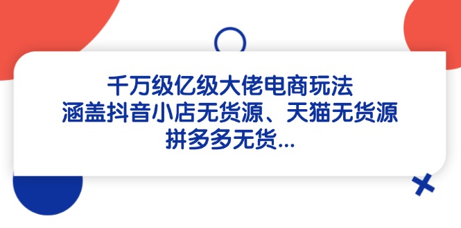 （14643期）千万级亿级大佬电商玩法：涵盖抖音小店无货源、天猫无货源、拼多多无货…-生财赚 -赚钱新动力